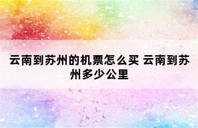 云南到苏州的机票怎么买 云南到苏州多少公里